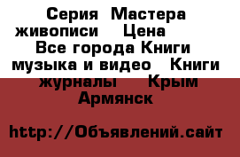 Серия “Мастера живописи“ › Цена ­ 300 - Все города Книги, музыка и видео » Книги, журналы   . Крым,Армянск